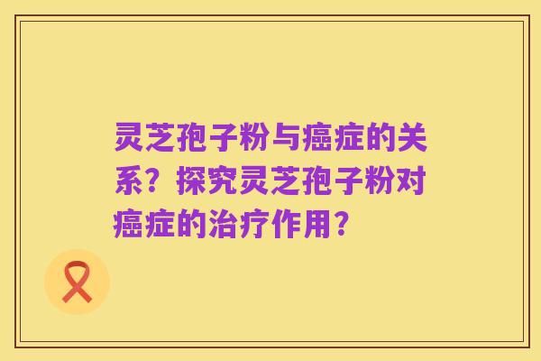 灵芝孢子粉与癌症的关系?探究灵芝孢子粉对癌症的治疗作用?