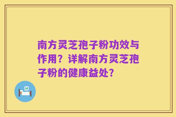 南方灵芝孢子粉功效与作用?详解南方灵芝孢子粉的健康益处?