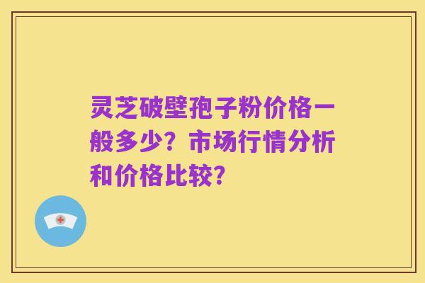 灵芝破壁孢子粉价格一般多少?市场行情分析和价格比较?