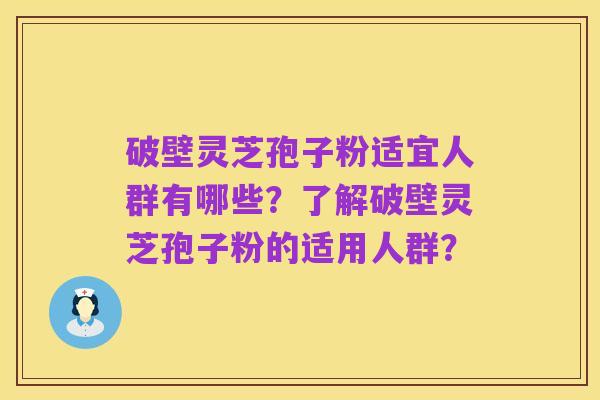 破壁灵芝孢子粉适宜人群有哪些?了解破壁灵芝孢子粉的适用人群?