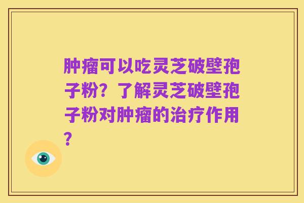 肿瘤可以吃灵芝破壁孢子粉？了解灵芝破壁孢子粉对肿瘤的治疗作用？