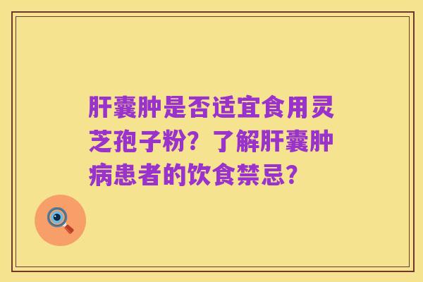 肝囊肿是否适宜食用灵芝孢子粉?了解肝囊肿病患者的饮食禁忌?