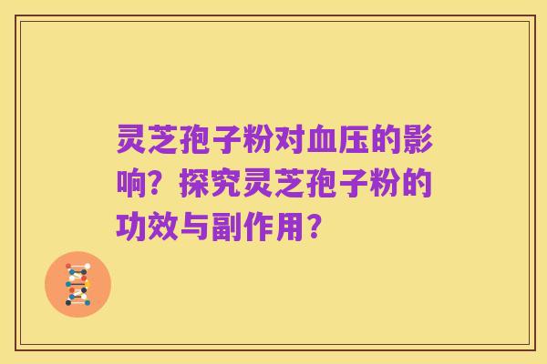 灵芝孢子粉对血压的影响？探究灵芝孢子粉的功效与副作用？