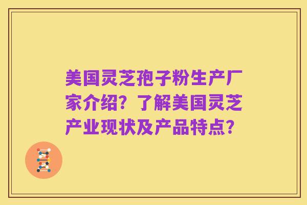 美国灵芝孢子粉生产厂家介绍?了解美国灵芝产业现状及产品特点?