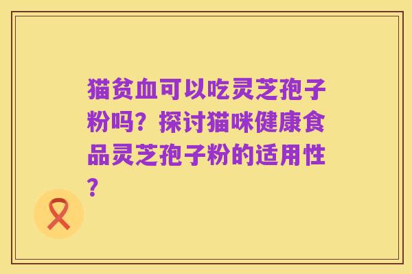 猫贫血可以吃灵芝孢子粉吗？探讨猫咪健康食品灵芝孢子粉的适用性？