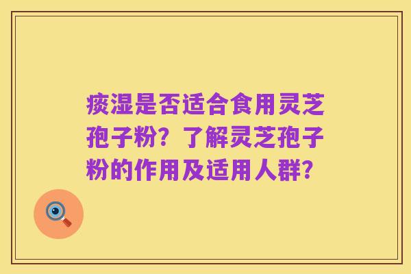 痰湿是否适合食用灵芝孢子粉?了解灵芝孢子粉的作用及适用人群?