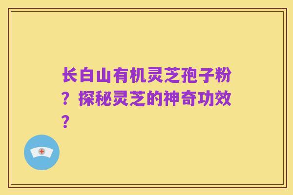 长白山有机灵芝孢子粉？探秘灵芝的神奇功效？