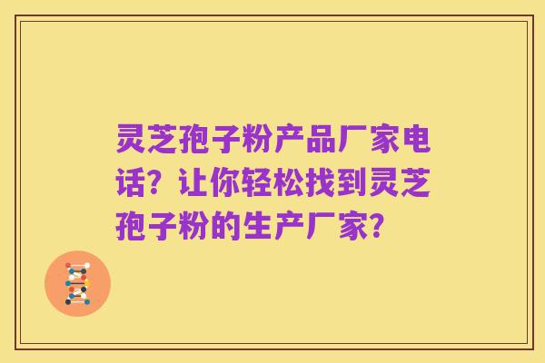 灵芝孢子粉产品厂家电话?让你轻松找到灵芝孢子粉的生产厂家?