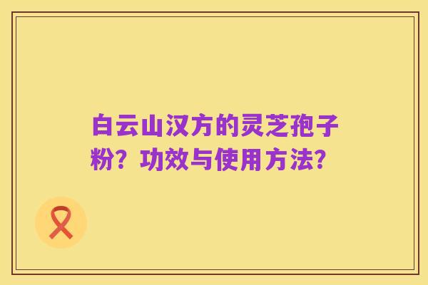 白云山汉方的灵芝孢子粉?功效与使用方法?