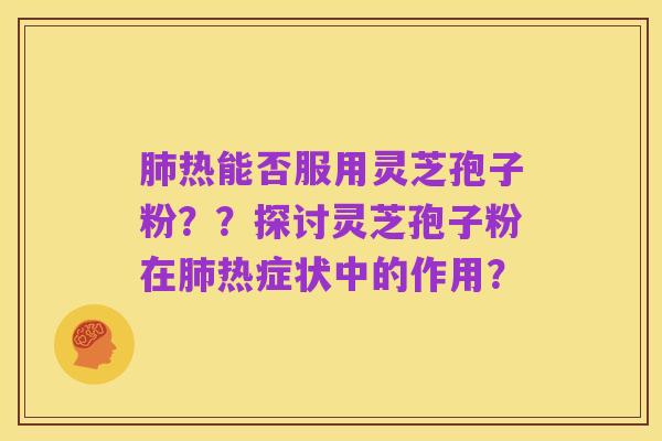 肺热能否服用灵芝孢子粉??探讨灵芝孢子粉在肺热症状中的作用?
