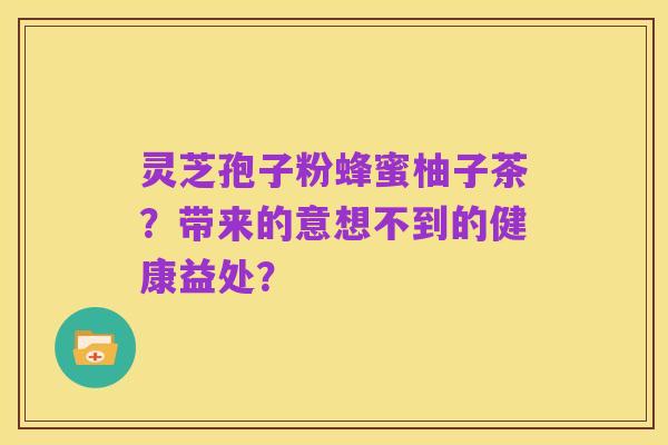 灵芝孢子粉蜂蜜柚子茶?带来的意想不到的健康益处?