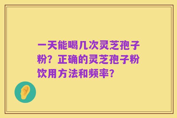 一天能喝几次灵芝孢子粉?正确的灵芝孢子粉饮用方法和频率?