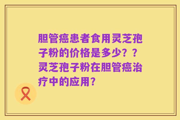 胆管癌患者食用灵芝孢子粉的价格是多少？？灵芝孢子粉在胆管癌治疗中的应用？