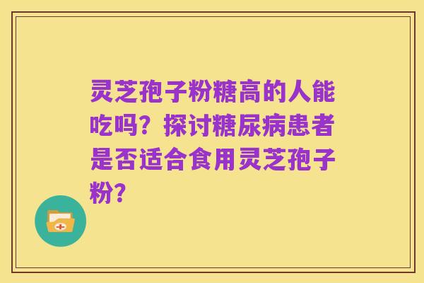 灵芝孢子粉糖高的人能吃吗？探讨糖尿病患者是否适合食用灵芝孢子粉？