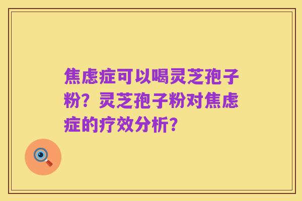 焦虑症可以喝灵芝孢子粉?灵芝孢子粉对焦虑症的疗效分析?