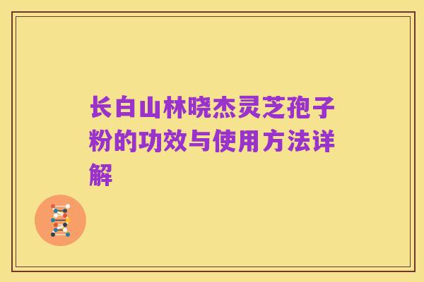 长白山林晓杰灵芝孢子粉的功效与使用方法详解