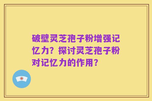 破壁灵芝孢子粉增强记忆力?探讨灵芝孢子粉对记忆力的作用?