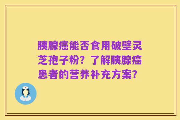 胰腺癌能否食用破壁灵芝孢子粉?了解胰腺癌患者的营养补充方案?