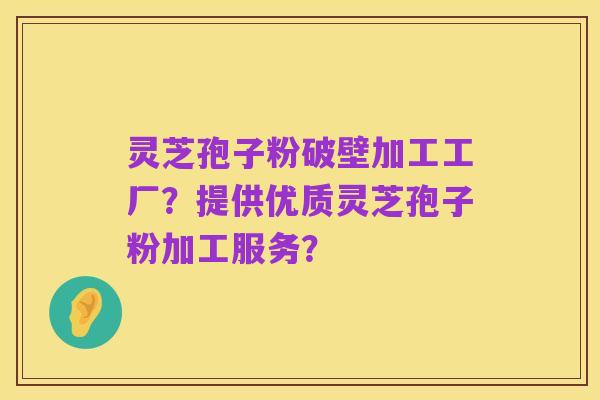 灵芝孢子粉破壁加工工厂？提供优质灵芝孢子粉加工服务？