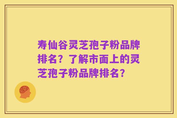 寿仙谷灵芝孢子粉品牌排名？了解市面上的灵芝孢子粉品牌排名？