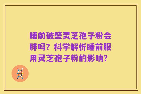 睡前破壁灵芝孢子粉会胖吗？科学解析睡前服用灵芝孢子粉的影响？