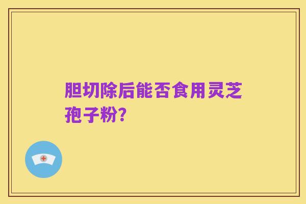 胆切除后能否食用灵芝孢子粉?