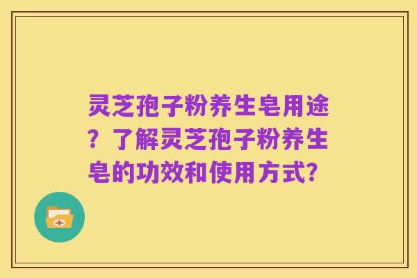 灵芝孢子粉养生皂用途？了解灵芝孢子粉养生皂的功效和使用方式？