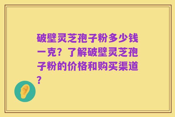 破壁灵芝孢子粉多少钱一克?了解破壁灵芝孢子粉的价格和购买渠道?