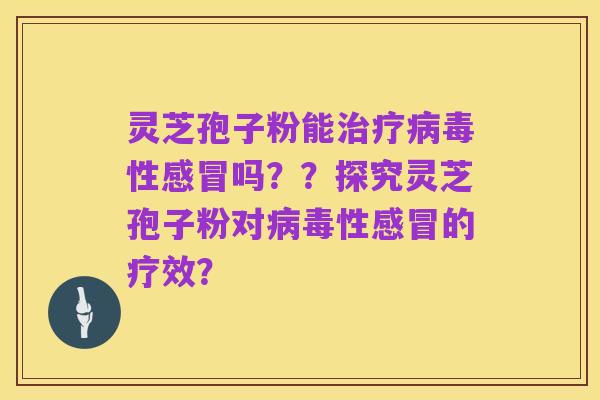 灵芝孢子粉能治疗病毒性感冒吗??探究灵芝孢子粉对病毒性感冒的疗效?