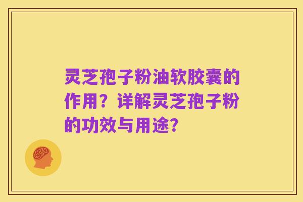 灵芝孢子粉油软胶囊的作用?详解灵芝孢子粉的功效与用途?
