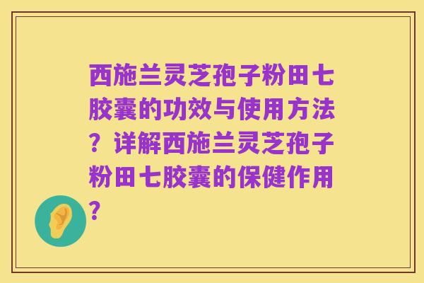 西施兰灵芝孢子粉田七胶囊的功效与使用方法？详解西施兰灵芝孢子粉田七胶囊的保健作用？