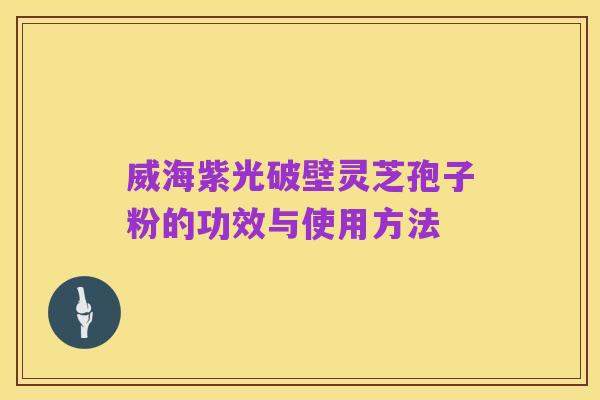 威海紫光破壁灵芝孢子粉的功效与使用方法