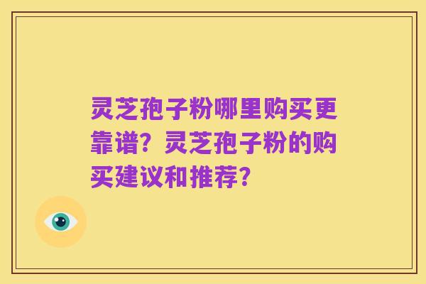 灵芝孢子粉哪里购买更靠谱?灵芝孢子粉的购买建议和推荐?