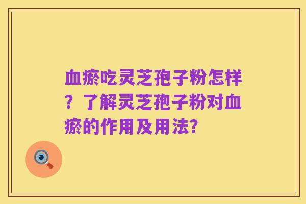 血瘀吃灵芝孢子粉怎样?了解灵芝孢子粉对血瘀的作用及用法?
