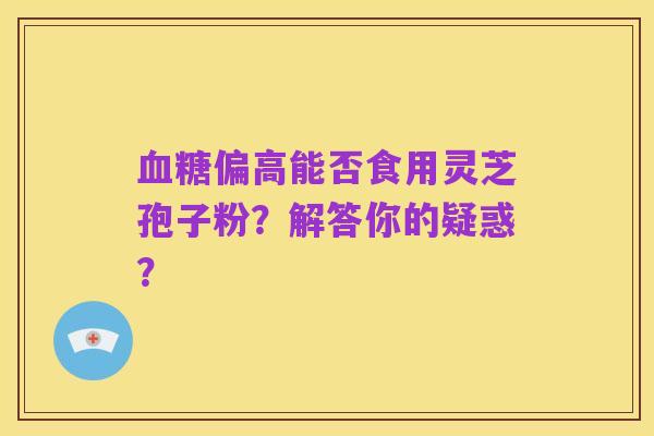 血糖偏高能否食用灵芝孢子粉？解答你的疑惑？