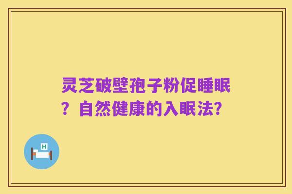 灵芝破壁孢子粉促睡眠?自然健康的入眠法?