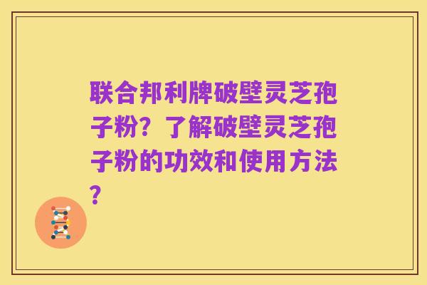 联合邦利牌破壁灵芝孢子粉？了解破壁灵芝孢子粉的功效和使用方法？