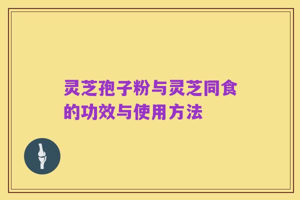 灵芝孢子粉与灵芝同食的功效与使用方法