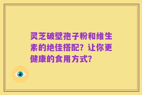 灵芝破壁孢子粉和维生素的绝佳搭配？让你更健康的食用方式？