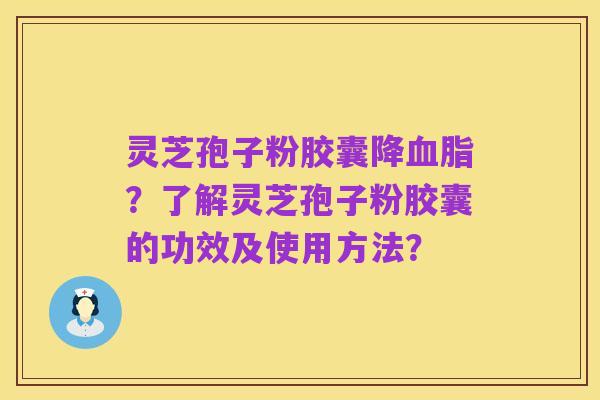 灵芝孢子粉胶囊降血脂？了解灵芝孢子粉胶囊的功效及使用方法？