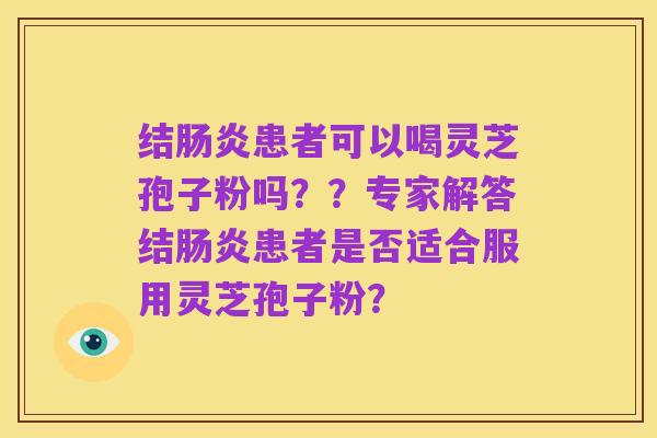 结肠炎患者可以喝灵芝孢子粉吗？？专家解答结肠炎患者是否适合服用灵芝孢子粉？