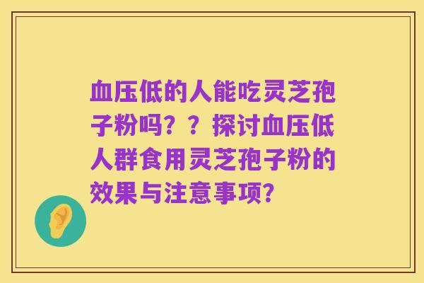 血压低的人能吃灵芝孢子粉吗？？探讨血压低人群食用灵芝孢子粉的效果与注意事项？