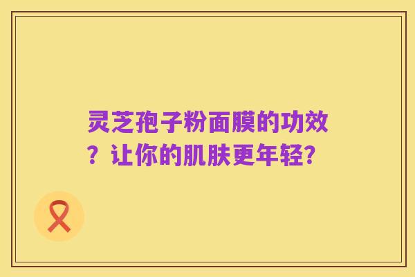 灵芝孢子粉面膜的功效？让你的肌肤更年轻？