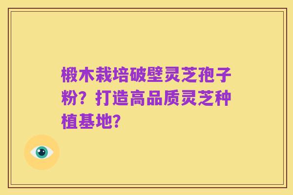 椴木栽培破壁灵芝孢子粉?打造高品质灵芝种植基地?