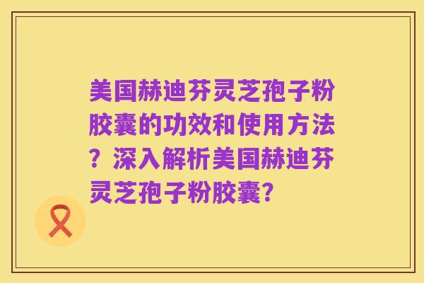 美国赫迪芬灵芝孢子粉胶囊的功效和使用方法?深入解析美国赫迪芬灵芝孢子粉胶囊?