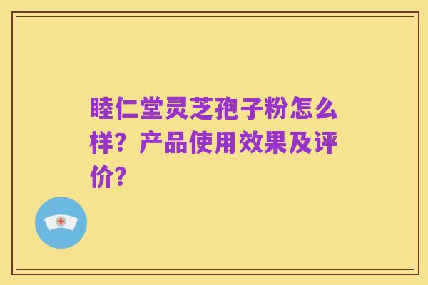 睦仁堂灵芝孢子粉怎么样?产品使用效果及评价?