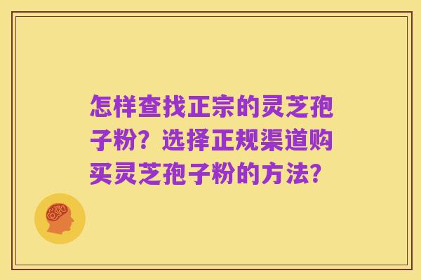 怎样查找正宗的灵芝孢子粉?选择正规渠道购买灵芝孢子粉的方法?