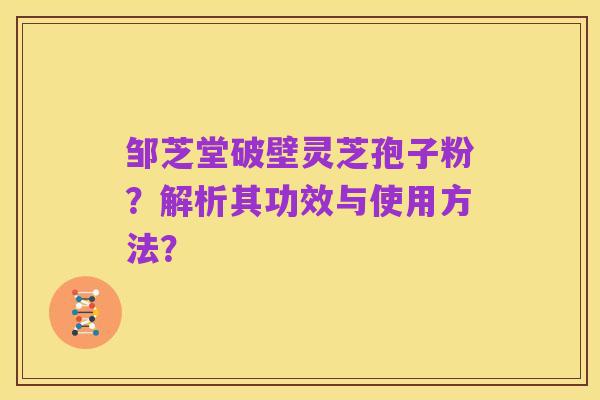邹芝堂破壁灵芝孢子粉?解析其功效与使用方法?