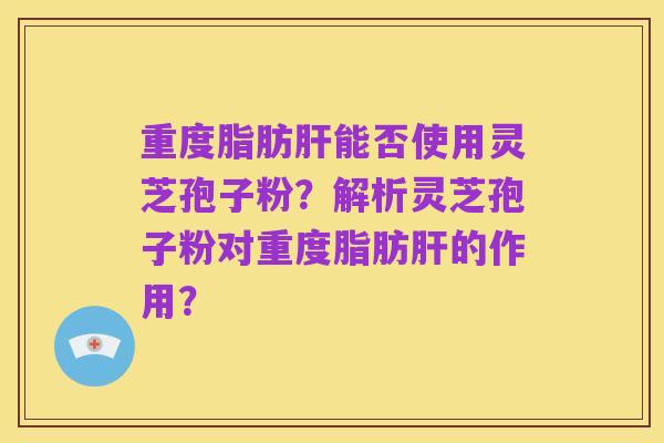 重度脂肪肝能否使用灵芝孢子粉?解析灵芝孢子粉对重度脂肪肝的作用?