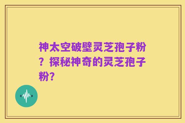 神太空破壁灵芝孢子粉？探秘神奇的灵芝孢子粉？